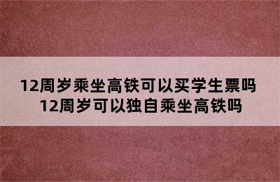 12周岁乘坐高铁可以买学生票吗 12周岁可以独自乘坐高铁吗